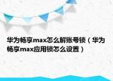 華為暢享max怎么解賬號鎖（華為暢享max應(yīng)用鎖怎么設(shè)置）
