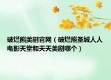 破爛熊美劇官網(wǎng)（破爛熊圣城人人電影天堂和天天美劇哪個）