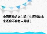 中國移動(dòng)這么牛嗎（中國移動(dòng)未來還會(huì)不會(huì)有人用呢）