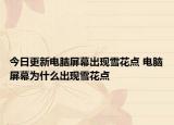 今日更新電腦屏幕出現(xiàn)雪花點(diǎn) 電腦屏幕為什么出現(xiàn)雪花點(diǎn)