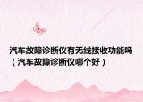 汽車故障診斷儀有無線接收功能嗎（汽車故障診斷儀哪個好）