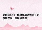 吳奇隆祝你一路順風簡譜教唱（吳奇隆祝你一路順風歌詞）