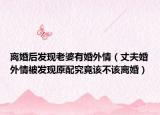 離婚后發(fā)現(xiàn)老婆有婚外情（丈夫婚外情被發(fā)現(xiàn)原配究竟該不該離婚）