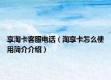 享淘卡客服電話（淘享卡怎么使用簡(jiǎn)介介紹）