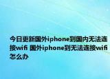 今日更新國外iphone到國內(nèi)無法連接wifi 國外iphone到無法連接wifi怎么辦