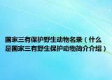 國家三有保護(hù)野生動(dòng)物名錄（什么是國家三有野生保護(hù)動(dòng)物簡介介紹）