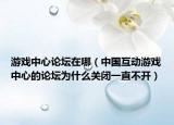 游戲中心論壇在哪（中國互動(dòng)游戲中心的論壇為什么關(guān)閉一直不開）