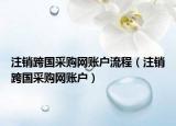 注銷跨國采購網(wǎng)賬戶流程（注銷跨國采購網(wǎng)賬戶）