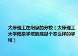太原理工在陽(yáng)泉的分校（太原理工大學(xué)陽(yáng)泉學(xué)院到底是個(gè)怎么樣的學(xué)校）