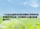 一個土生土長的東北女孩以后要去江蘇常州生活常州的天氣怎么樣（冬天都穿什么衣服 適應(yīng)難度大不大）