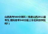 山西高考560分理科（我是山西2011屆考生,理科高考540分能上華北科技學(xué)院?jiǎn)?）