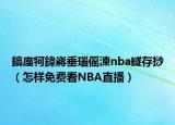 鎬庢牱鍏嶈垂瑙傜湅nba鐩存挱（怎樣免費(fèi)看NBA直播）
