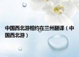 中國西北游相約在蘭州翻譯（中國西北游）
