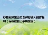 秒拍視頻里面怎么保存別人的作品?。ū４嬖谧约菏謾C(jī)里面）