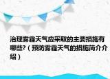 治理霧霾天氣應(yīng)采取的主要措施有哪些?（預(yù)防霧霾天氣的措施簡介介紹）