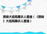 唐磚大結(jié)局黑衣人是誰(shuí)（《唐磚》大結(jié)局黑衣人是誰(shuí)）