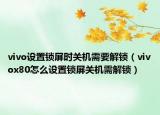 vivo設(shè)置鎖屏?xí)r關(guān)機(jī)需要解鎖（vivox80怎么設(shè)置鎖屏關(guān)機(jī)需解鎖）