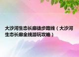 大沙河生態(tài)長(zhǎng)廊徒步路線（大沙河生態(tài)長(zhǎng)廊全線游玩攻略）