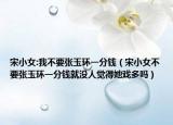 宋小女:我不要張玉環(huán)一分錢（宋小女不要張玉環(huán)一分錢就沒人覺得她戲多嗎）