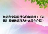 魯迅稱史記是什么你知道嗎（《史記》又被魯迅稱為什么簡(jiǎn)介介紹）
