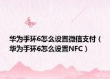 華為手環(huán)6怎么設置微信支付（華為手環(huán)6怎么設置NFC）
