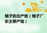 柚子的出產(chǎn)地（柚子廣東主要產(chǎn)地）