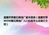 魔獸世界黑石鑄造廠副本路線（魔獸世界WOW黑石鑄造廠入口位置怎么去簡(jiǎn)介介紹）