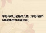 羋月傳將士們是第幾集（羋月傳第56集韓伍的扮演者是誰）