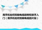 用手機如何剪輯電視劇教程新手入門（用手機如何剪輯電視劇片段）