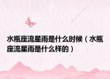 水瓶座流星雨是什么時(shí)候（水瓶座流星雨是什么樣的）