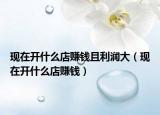 現(xiàn)在開什么店賺錢且利潤大（現(xiàn)在開什么店賺錢）