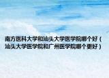 南方醫(yī)科大學和汕頭大學醫(yī)學院哪個好（汕頭大學醫(yī)學院和廣州醫(yī)學院哪個更好）