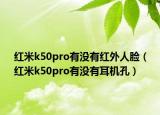 紅米k50pro有沒(méi)有紅外人臉（紅米k50pro有沒(méi)有耳機(jī)孔）