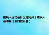 殘疾人運(yùn)動(dòng)會(huì)什么時(shí)間開（殘疾人運(yùn)動(dòng)會(huì)什么時(shí)候開賽）