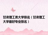 甘肅理工類大學(xué)排名（甘肅理工大學(xué)最好專業(yè)排名）
