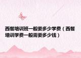 西餐培訓(xùn)班一般要多少學(xué)費(fèi)（西餐培訓(xùn)學(xué)費(fèi)一般需要多少錢）