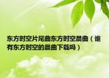 東方時(shí)空片尾曲東方時(shí)空晨曲（誰有東方時(shí)空的晨曲下載嗎）