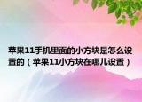 蘋(píng)果11手機(jī)里面的小方塊是怎么設(shè)置的（蘋(píng)果11小方塊在哪兒設(shè)置）