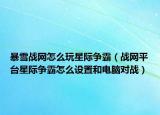 暴雪戰(zhàn)網(wǎng)怎么玩星際爭(zhēng)霸（戰(zhàn)網(wǎng)平臺(tái)星際爭(zhēng)霸怎么設(shè)置和電腦對(duì)戰(zhàn)）