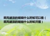 乘風破浪的姐姐什么時候可以看（乘風破浪的姐姐什么時候開播）