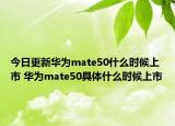 今日更新華為mate50什么時(shí)候上市 華為mate50具體什么時(shí)候上市