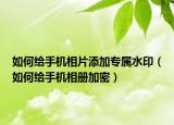 如何給手機相片添加專屬水印（如何給手機相冊加密）