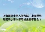 上海國際小學入學考試（上海世界外國語小學入學考試主要考什么）