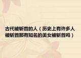古代被斬首的人（歷史上有許多人被斬首那有知名的美女被斬首嗎）