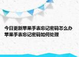 今日更新蘋(píng)果手表忘記密碼怎么辦 蘋(píng)果手表忘記密碼如何處理