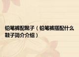 鉛筆褲配靴子（鉛筆褲搭配什么鞋子簡(jiǎn)介介紹）