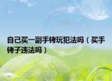 自己買一副手銬玩犯法嗎（買手銬子違法嗎）