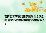 吉林藝術(shù)學(xué)院戲曲學(xué)院院長（李永軍 吉林藝術(shù)學(xué)院戲劇影視學(xué)院院長）