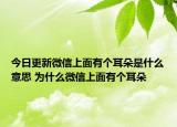 今日更新微信上面有個耳朵是什么意思 為什么微信上面有個耳朵