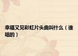 幸福又見彩虹片頭曲叫什么（誰唱的）